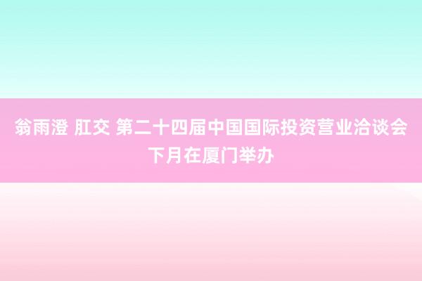 翁雨澄 肛交 第二十四届中国国际投资营业洽谈会下月在厦门举办