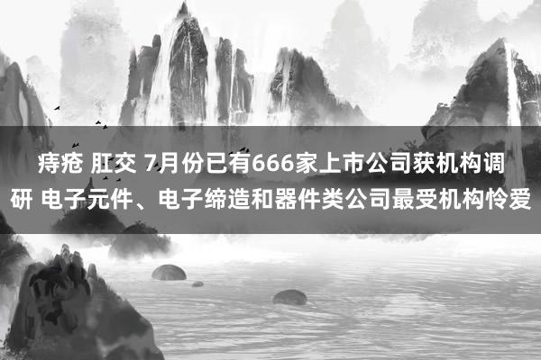 痔疮 肛交 7月份已有666家上市公司获机构调研 电子元件、电子缔造和器件类公司最受机构怜爱