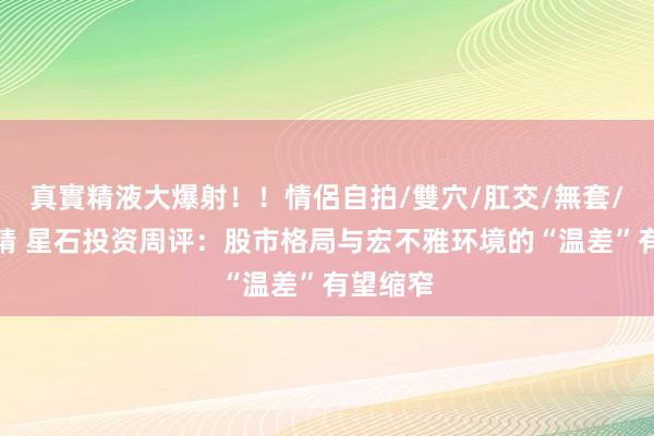 真實精液大爆射！！情侶自拍/雙穴/肛交/無套/大量噴精 星石投资周评：股市格局与宏不雅环境的“温差”有望缩窄