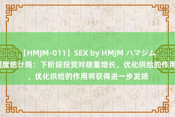 【HMJM-011】SEX by HMJM ハマジムベスト09 6時間 国度统计局：下阶段投资对稳重增长、优化供给的作用将获得进一步发扬