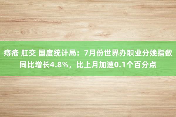 痔疮 肛交 国度统计局：7月份世界办职业分娩指数同比增长4.8%，比上月加速0.1个百分点