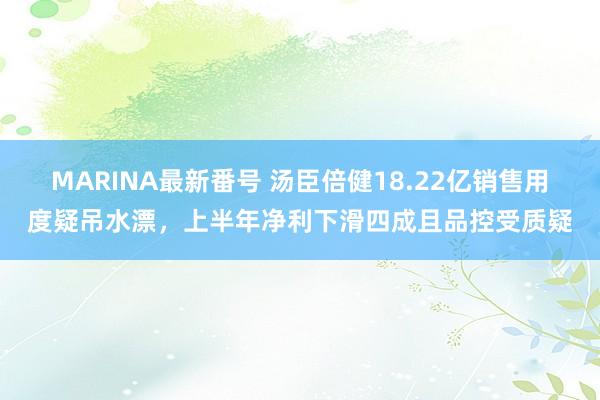 MARINA最新番号 汤臣倍健18.22亿销售用度疑吊水漂，上半年净利下滑四成且品控受质疑