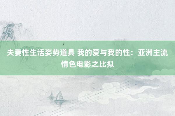 夫妻性生活姿势道具 我的爱与我的性：亚洲主流情色电影之比拟