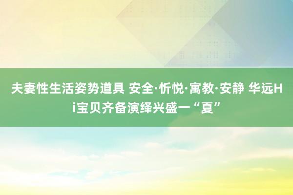 夫妻性生活姿势道具 安全·忻悦·寓教·安静 华远Hi宝贝齐备演绎兴盛一“夏”