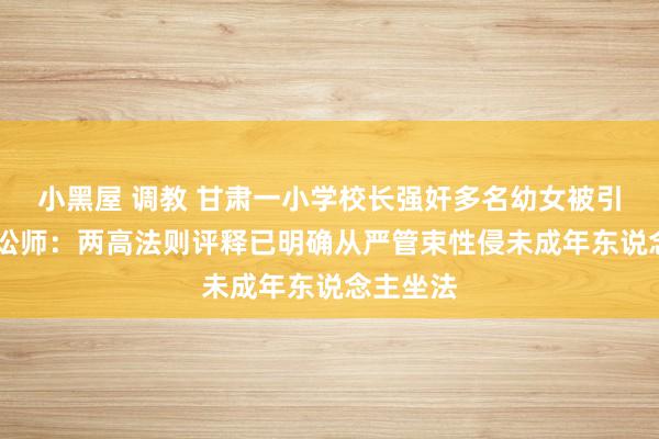 小黑屋 调教 甘肃一小学校长强奸多名幼女被引申死刑 讼师：两高法则评释已明确从严管束性侵未成年东说念主坐法