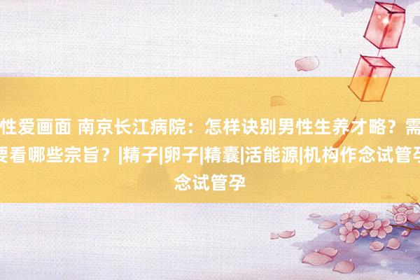 性爱画面 南京长江病院：怎样诀别男性生养才略？需要看哪些宗旨？|精子|卵子|精囊|活能源|机构作念试管孕