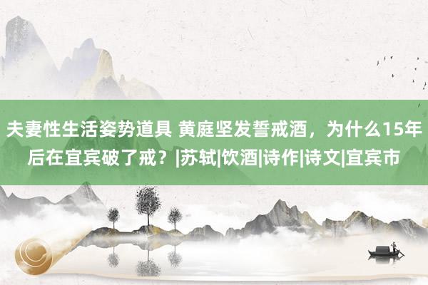 夫妻性生活姿势道具 黄庭坚发誓戒酒，为什么15年后在宜宾破了戒？|苏轼|饮酒|诗作|诗文|宜宾市