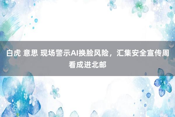 白虎 意思 现场警示AI换脸风险，汇集安全宣传周看成进北邮