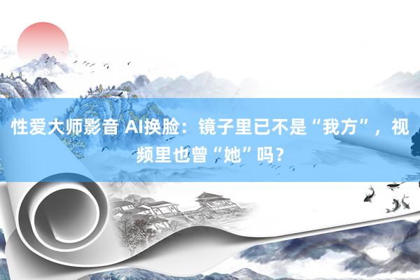 性爱大师影音 AI换脸：镜子里已不是“我方”，视频里也曾“她”吗？