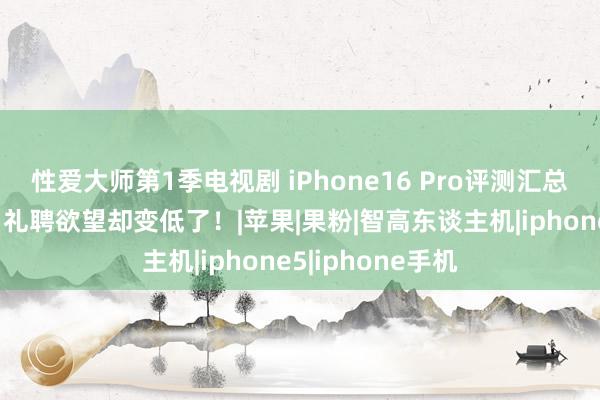 性爱大师第1季电视剧 iPhone16 Pro评测汇总：全面瓦解后，礼聘欲望却变低了！|苹果|果粉|智高东谈主机|iphone5|iphone手机