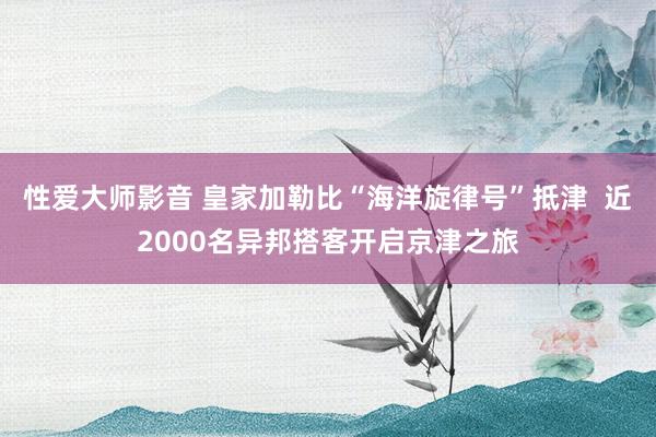 性爱大师影音 皇家加勒比“海洋旋律号”抵津  近2000名异邦搭客开启京津之旅