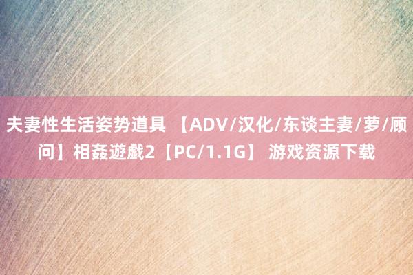 夫妻性生活姿势道具 【ADV/汉化/东谈主妻/萝/顾问】相姦遊戯2【PC/1.1G】 游戏资源下载