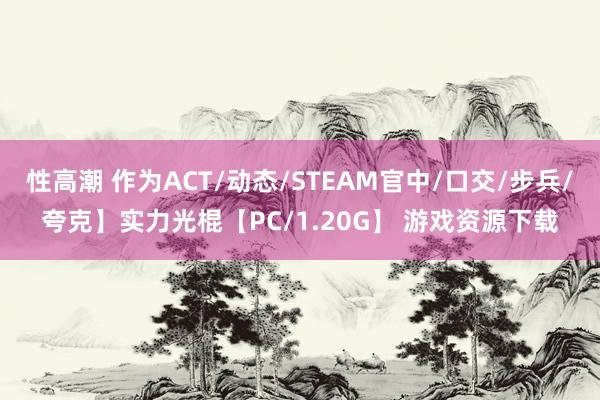 性高潮 作为ACT/动态/STEAM官中/口交/步兵/夸克】实力光棍【PC/1.20G】 游戏资源下载