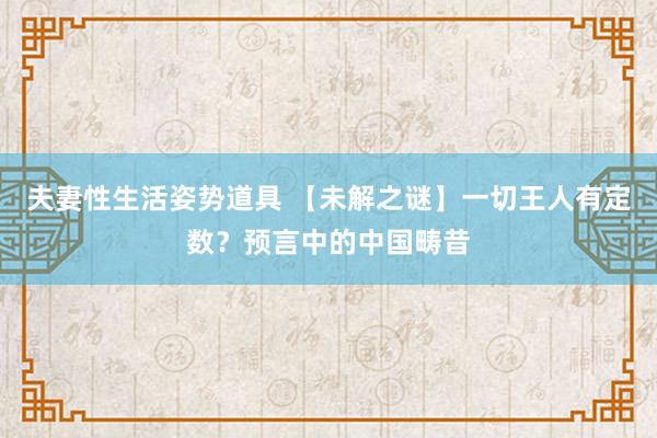 夫妻性生活姿势道具 【未解之谜】一切王人有定数？预言中的中国畴昔