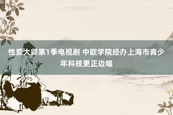 性爱大师第1季电视剧 中欧学院经办上海市青少年科技更正边幅